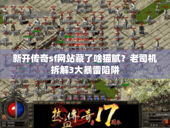 新开传奇sf网站藏了啥猫腻？老司机拆解3大暴雷陷阱