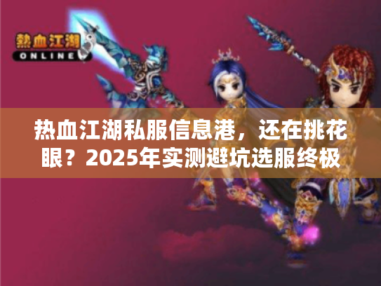 热血江湖私服信息港，还在挑花眼？2025年实测避坑选服终极术
