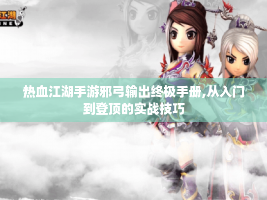 热血江湖手游邪弓输出终极手册,从入门到登顶的实战技巧