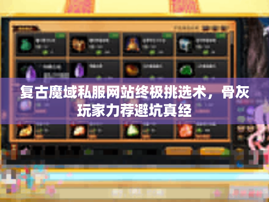 复古魔域私服网站终极挑选术,骨灰玩家力荐避坑真经 复古魔域私服网站终极挑选术,骨灰玩家力荐避坑真经