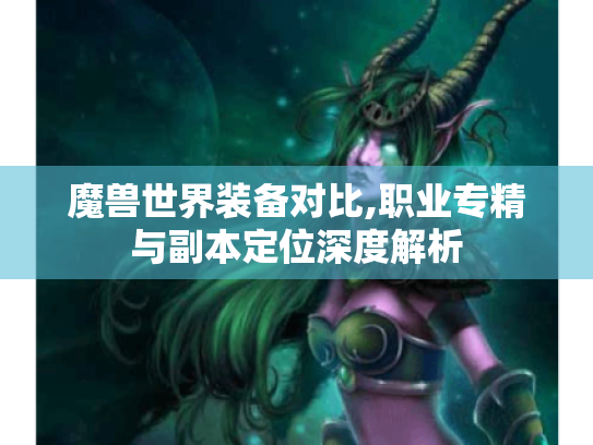 魔兽世界装备对比,职业专精与副本定位深度解析