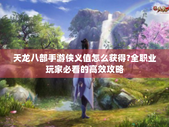 天龙八部手游侠义值怎么获得?全职业玩家必看的高效攻略 天龙八部手游侠义值怎么获得?全职业玩家必看的高效攻略