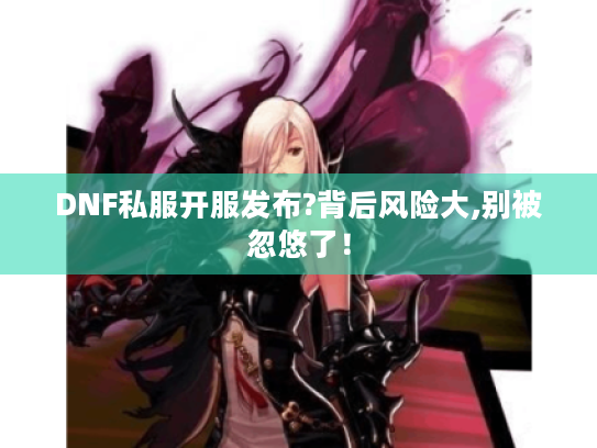DNF私服开服发布?背后风险大,别被忽悠了！