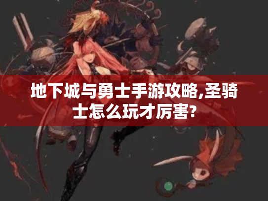 地下城与勇士手游攻略,圣骑士怎么玩才厉害? 地下城与勇士手游攻略,圣骑士怎么玩才厉害?