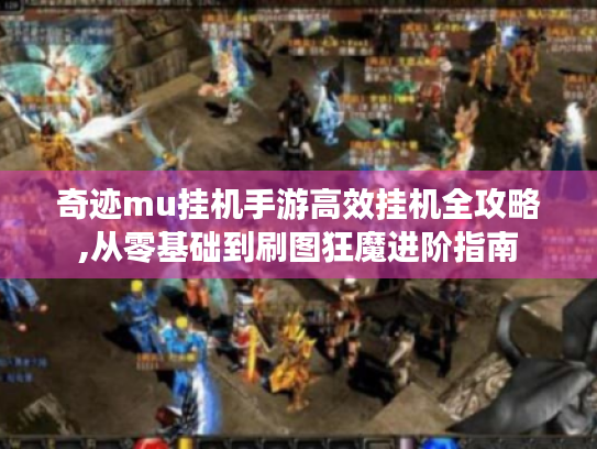奇迹mu挂机手游高效挂机全攻略,从零基础到刷图狂魔进阶指南