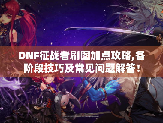 DNF征战者刷图加点攻略,各阶段技巧及常见问题解答！