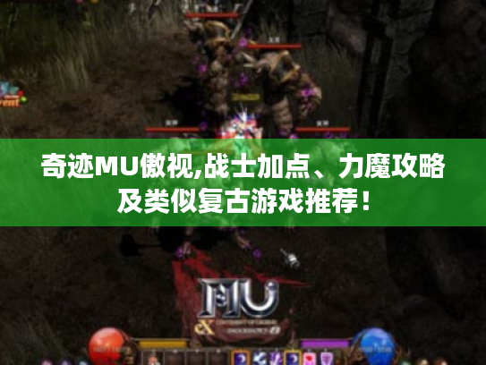 奇迹MU傲视,战士加点、力魔攻略及类似复古游戏推荐！