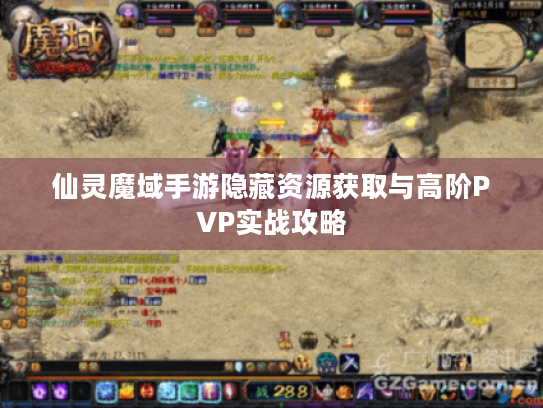 仙灵魔域手游隐藏资源获取与高阶PVP实战攻略