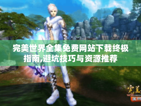 完美世界全集免费网站下载终极指南,避坑技巧与资源推荐