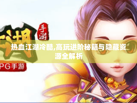 热血江湖冷酷,高玩进阶秘籍与隐藏资源全解析