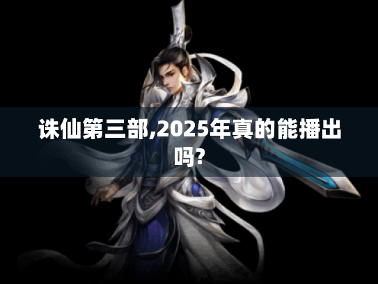 诛仙第三部,2025年真的能播出吗?
