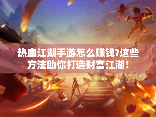 热血江湖手游怎么赚钱?这些方法助你打造财富江湖！