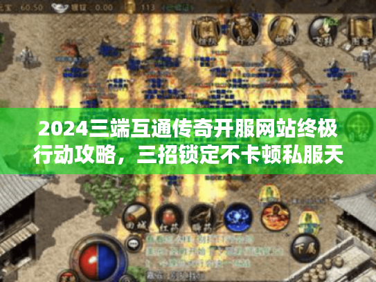 2024三端互通传奇开服网站终极行动攻略，三招锁定不卡顿私服天堂！