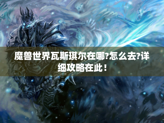 魔兽世界瓦斯琪尔在哪?怎么去?详细攻略在此！