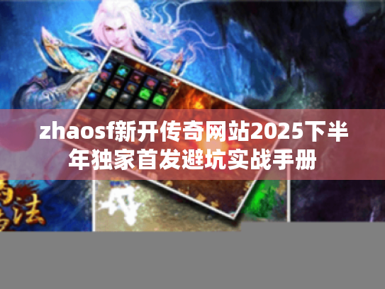 zhaosf新开传奇网站2025下半年独家首发避坑实战手册