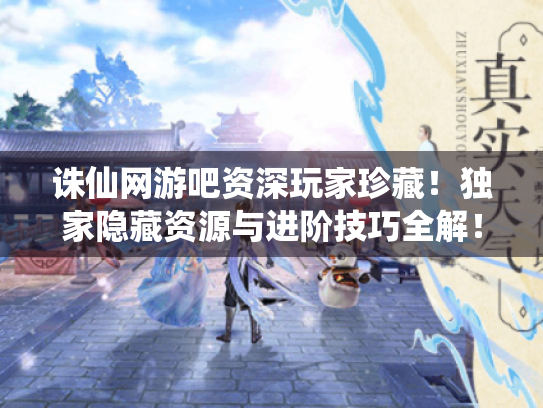 诛仙网游吧资深玩家珍藏！独家隐藏资源与进阶技巧全解！