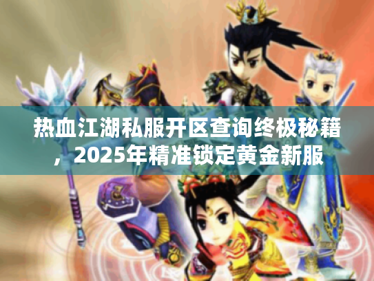 热血江湖私服开区查询终极秘籍，2025年精准锁定黄金新服