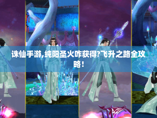 诛仙手游,纯阳圣火咋获得?飞升之路全攻略! 诛仙手游,纯阳圣火咋获得?飞升之路全攻略!