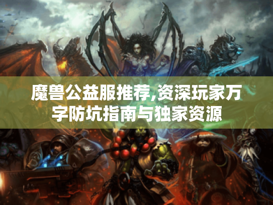 魔兽公益服推荐,资深玩家万字防坑指南与独家资源 魔兽公益服推荐,资深玩家万字防坑指南与独家资源