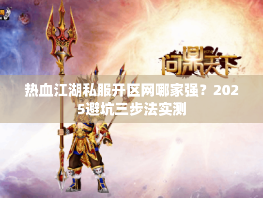 热血江湖私服开区网哪家强？2025避坑三步法实测