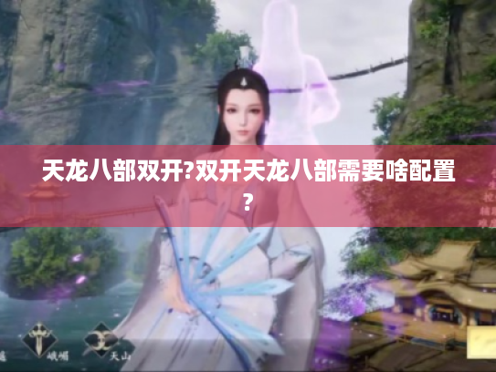 天龙八部双开?双开天龙八部需要啥配置? 天龙八部双开?双开天龙八部需要啥配置?
