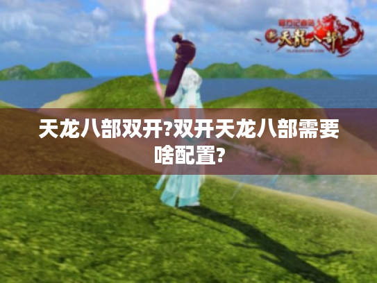 天龙八部双开?双开天龙八部需要啥配置? 天龙八部双开?双开天龙八部需要啥配置?