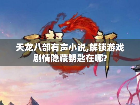 天龙八部有声小说,解锁游戏剧情隐藏钥匙在哪?