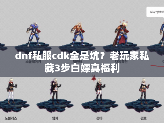 dnf私服cdk全是坑?老玩家私藏3步白嫖真福利 dnf私服cdk全是坑?老玩家私藏3步白嫖真福利