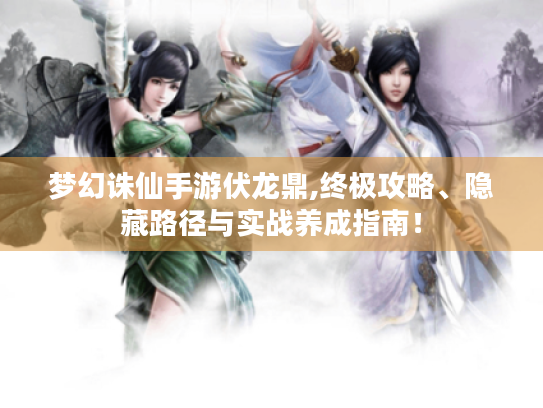 梦幻诛仙手游伏龙鼎,终极攻略、隐藏路径与实战养成指南！
