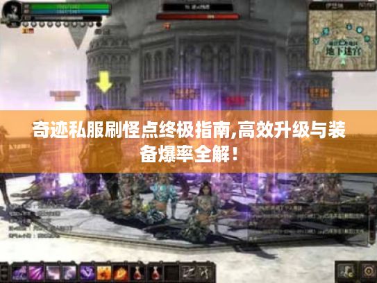 奇迹私服刷怪点终极指南,高效升级与装备爆率全解！