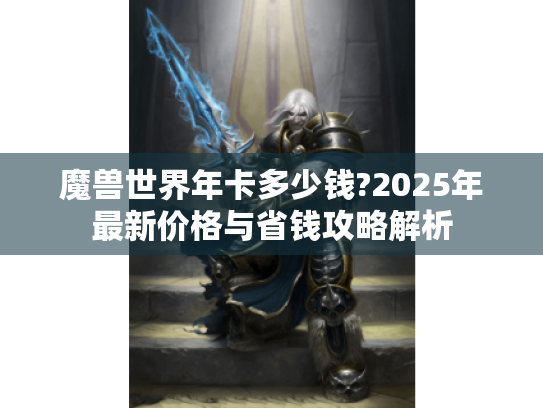 魔兽世界年卡多少钱?2025年最新价格与省钱攻略解析