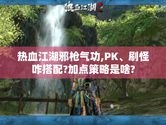 热血江湖邪枪气功,PK、刷怪咋搭配?加点策略是啥?