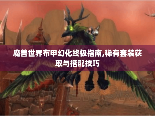 魔兽世界布甲幻化终极指南,稀有套装获取与搭配技巧