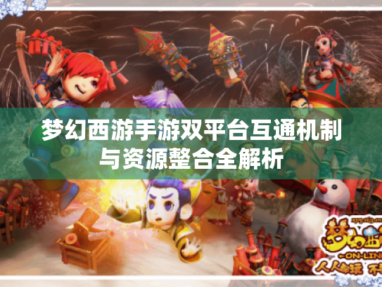 梦幻西游手游双平台互通机制与资源整合全解析 梦幻西游手游双平台互通机制与资源整合全解析