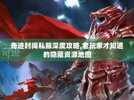 奇迹时间私服深度攻略,老玩家才知道的隐藏资源地图