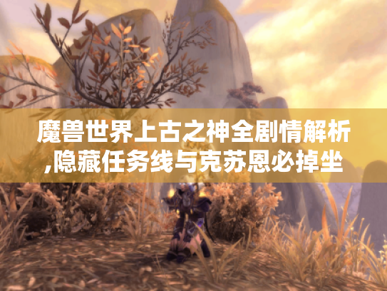 魔兽世界上古之神全剧情解析,隐藏任务线与克苏恩必掉坐骑攻略 魔兽世界上古之神全剧情解析,隐藏任务线与克苏恩必掉坐骑攻略
