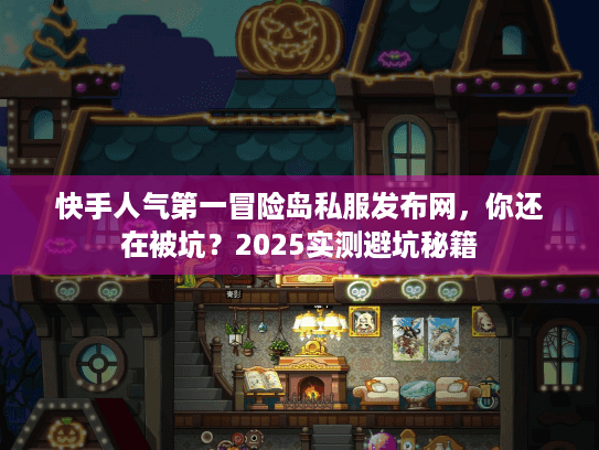 快手人气第一冒险岛私服发布网,你还在被坑?2025实测避坑秘籍 快手人气第一冒险岛私服发布网,你还在被坑?2025实测避坑秘籍