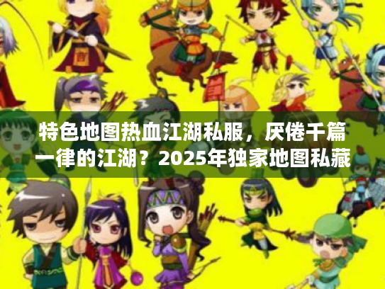 特色地图热血江湖私服，厌倦千篇一律的江湖？2025年独家地图私藏大揭秘