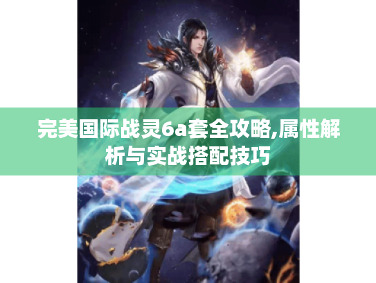 完美国际战灵6a套全攻略,属性解析与实战搭配技巧 完美国际战灵6a套全攻略,属性解析与实战搭配技巧