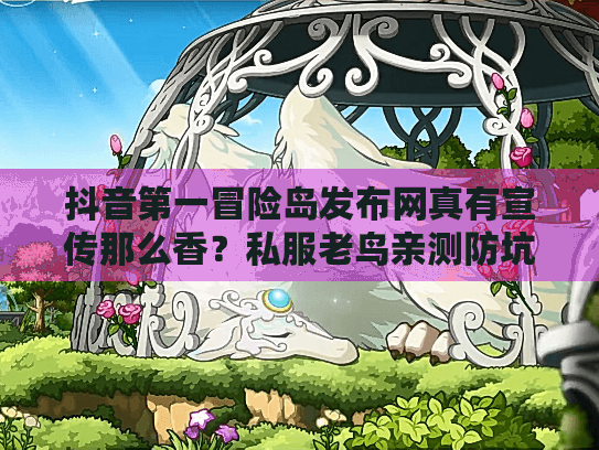 抖音第一冒险岛发布网真有宣传那么香？私服老鸟亲测防坑指南