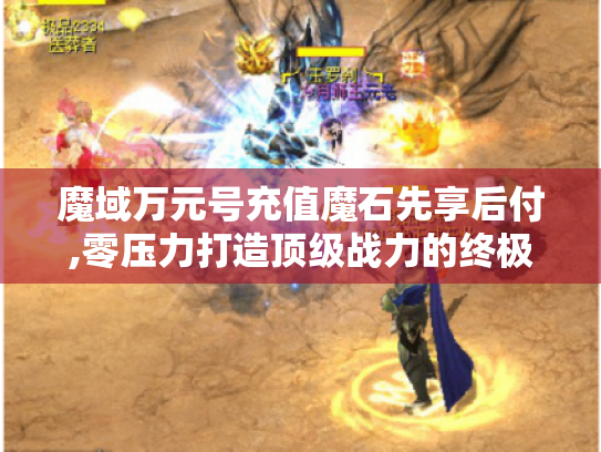 魔域万元号充值魔石先享后付,零压力打造顶级战力的终极指南