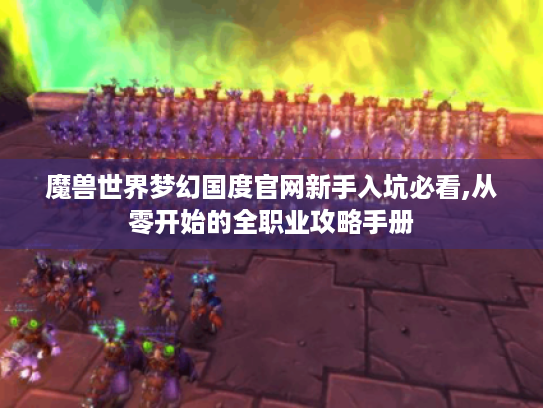 魔兽世界梦幻国度官网新手入坑必看,从零开始的全职业攻略手册