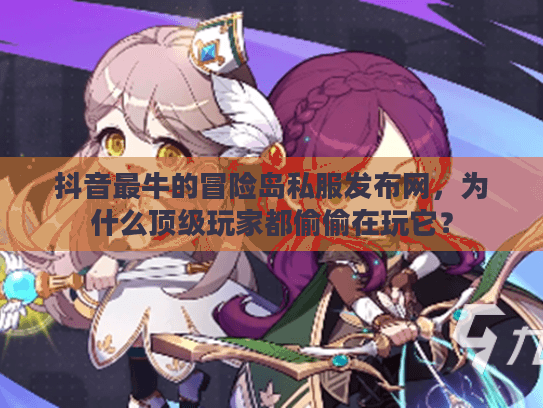 抖音最牛的冒险岛私服发布网，为什么顶级玩家都偷偷在玩它？