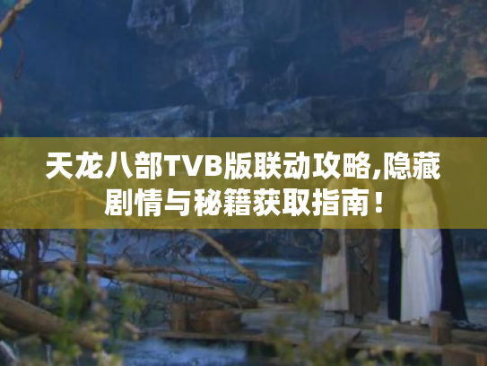 天龙八部TVB版联动攻略,隐藏剧情与秘籍获取指南！
