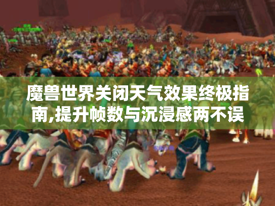 魔兽世界关闭天气效果终极指南,提升帧数与沉浸感两不误