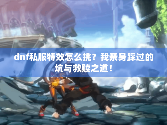 dnf私服特效怎么挑？我亲身踩过的坑与救赎之道！