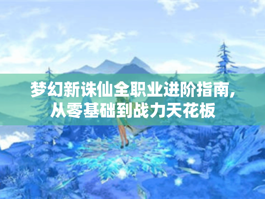 梦幻新诛仙全职业进阶指南,从零基础到战力天花板 梦幻新诛仙全职业进阶指南,从零基础到战力天花板