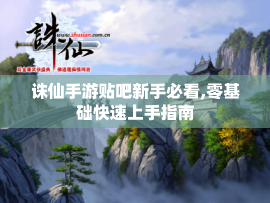 诛仙手游贴吧新手必看,零基础快速上手指南