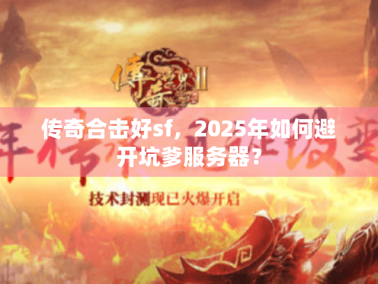 传奇合击好sf,2025年如何避开坑爹服务器? 传奇合击好sf,2025年如何避开坑爹服务器?
