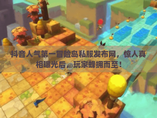 抖音人气第一冒险岛私服发布网，惊人真相曝光后，玩家蜂拥而至！